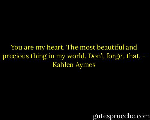 You are my heart. The most beautiful and precious thing in my world. Don’t forget that. - Kahlen Aymes