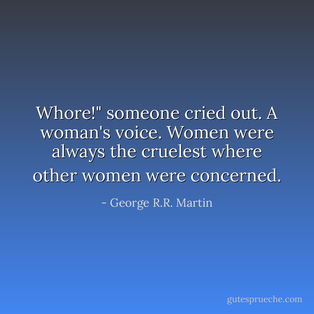 Whore!" someone cried out. A woman's voice. Women were always the cruelest where other women were concerned. - George R.R. Martin