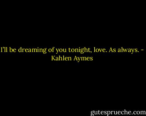 I’ll be dreaming of you tonight, love. As always. - Kahlen Aymes