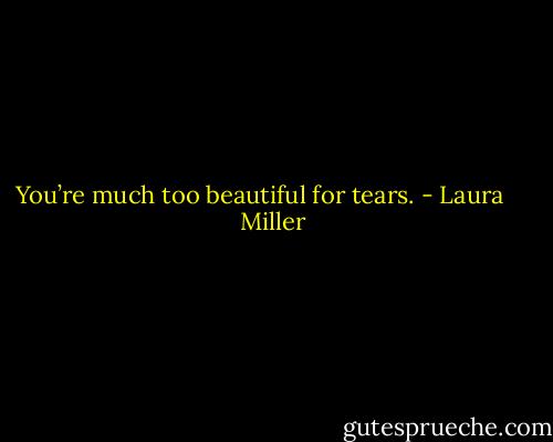 You’re much too beautiful for tears. - Laura     Miller