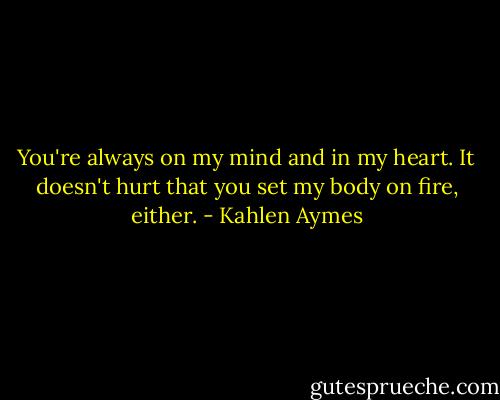 You're always on my mind and in my heart. It doesn't hurt that you set my body on fire, either. - Kahlen Aymes