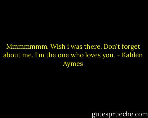 Mmmmmmm. Wish i was there. Don't forget about me. I'm the one who loves you. - Kahlen Aymes