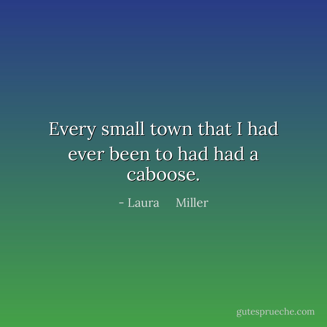 Every small town that I had ever been to had had a caboose. - Laura     Miller