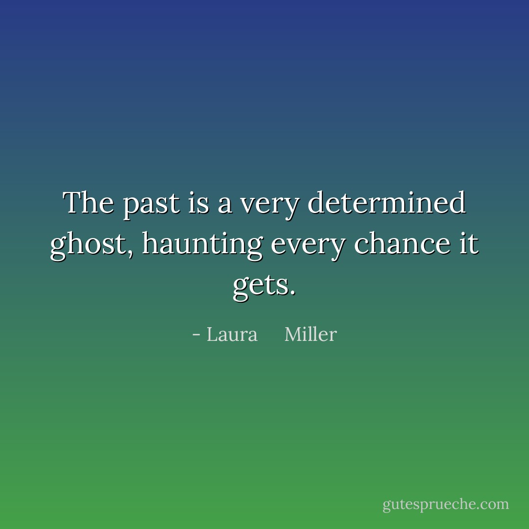 The past is a very determined ghost, haunting every chance it gets. - Laura     Miller
