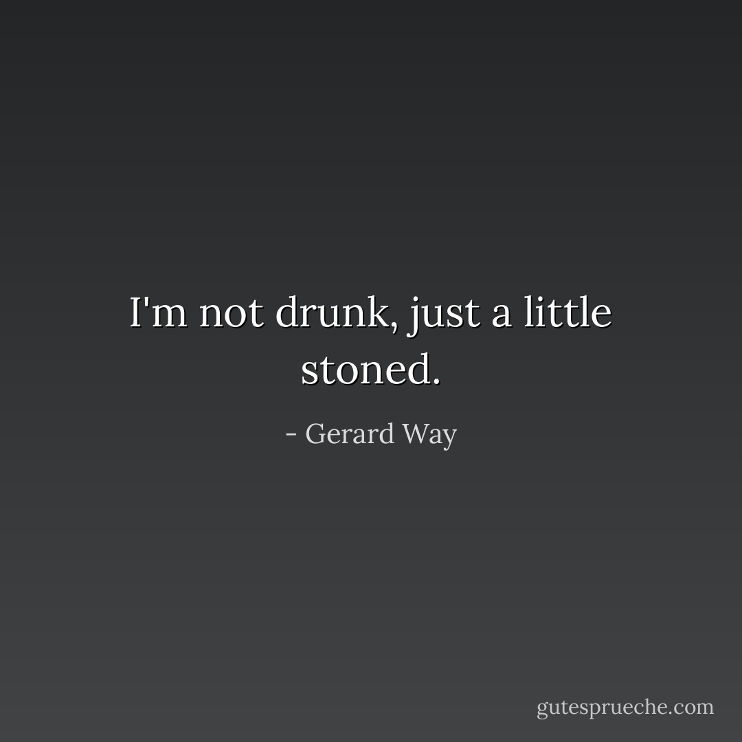 I'm not drunk, just a little stoned. - Gerard Way