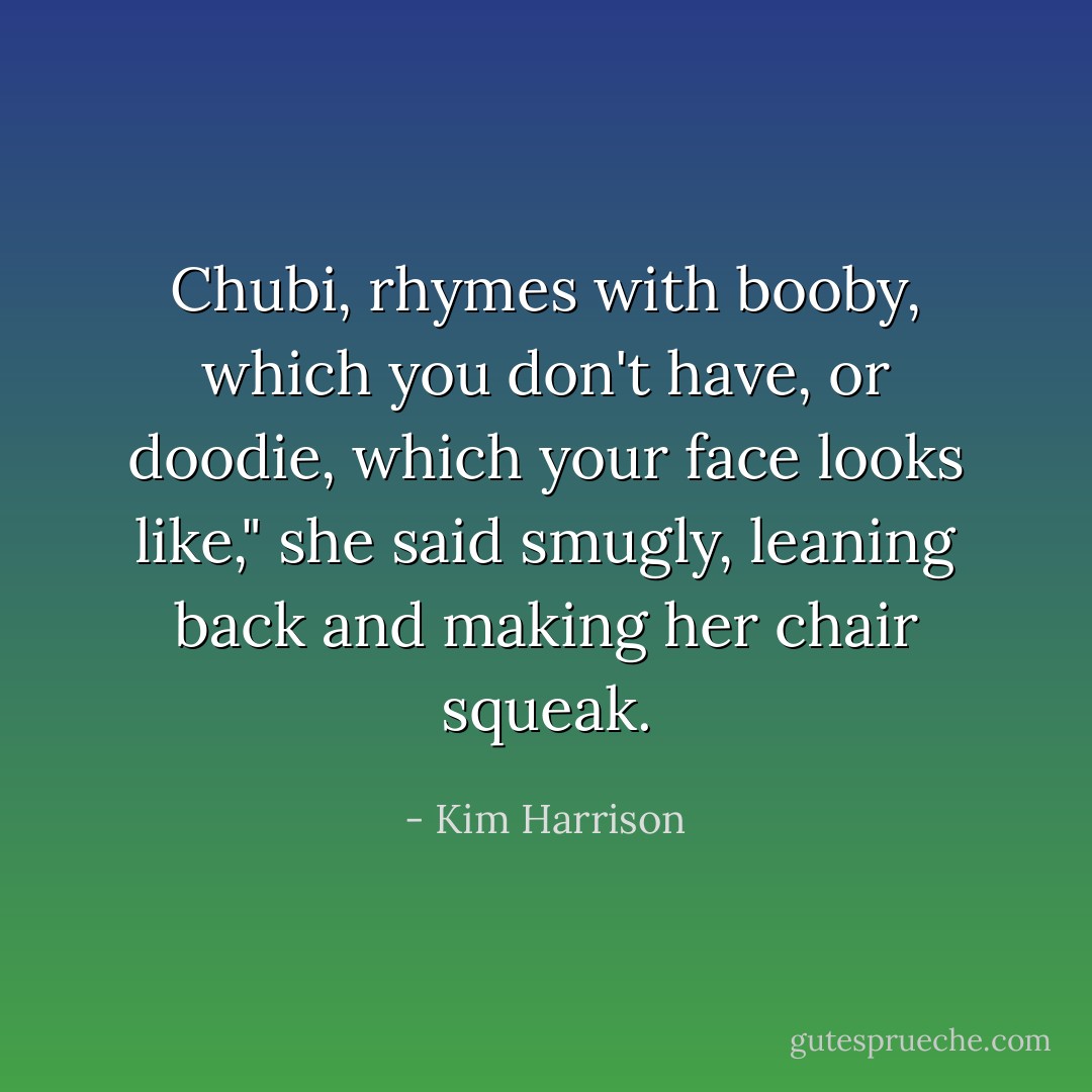 Chubi, rhymes with booby, which you don't have, or doodie, which your face looks like," she said smugly, leaning back and making her chair squeak. - Kim Harrison