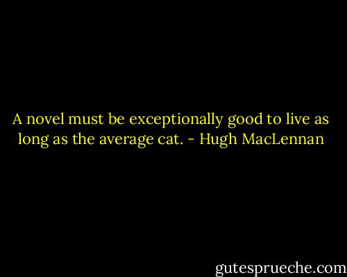 A novel must be exceptionally good to live as long as the average cat. - Hugh MacLennan