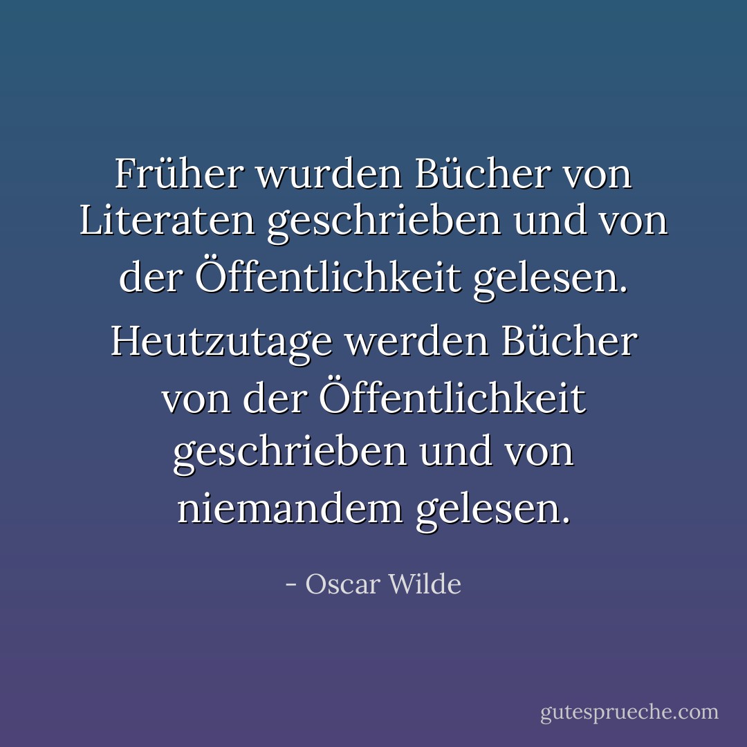 Früher wurden Bücher von Literaten geschrieben und von der Öffentlichkeit gelesen. Heutzutage werden Bücher von der Öffentlichkeit geschrieben und von niemandem gelesen. - Oscar Wilde<
