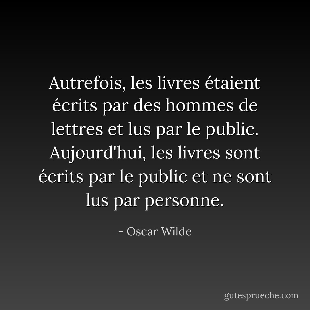 Autrefois, les livres étaient écrits par des hommes de lettres et lus par le public. Aujourd'hui, les livres sont écrits par le public et ne sont lus par personne. - Oscar Wilde