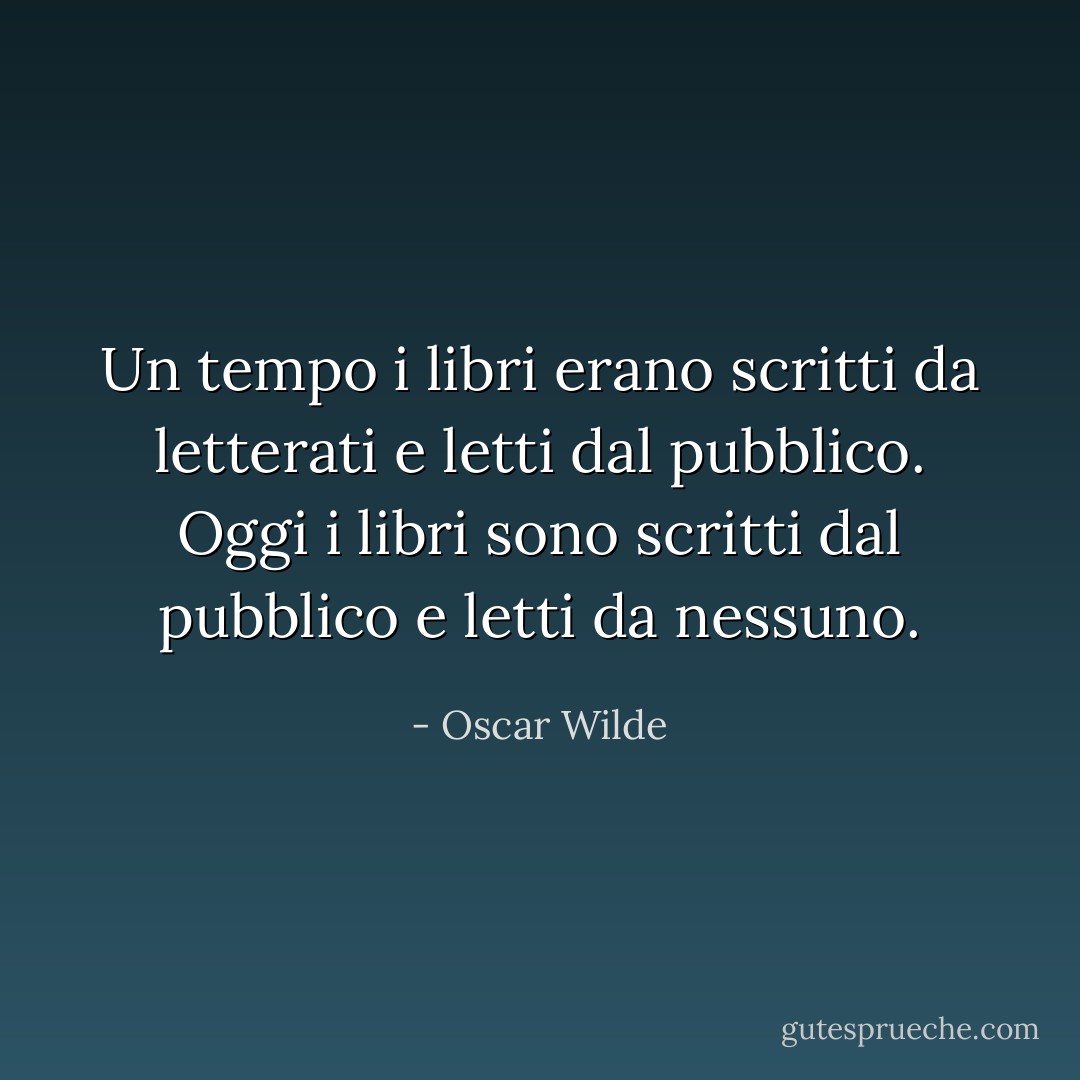 Un tempo i libri erano scritti da letterati e letti dal pubblico. Oggi i libri sono scritti dal pubblico e letti da nessuno. - Oscar Wilde