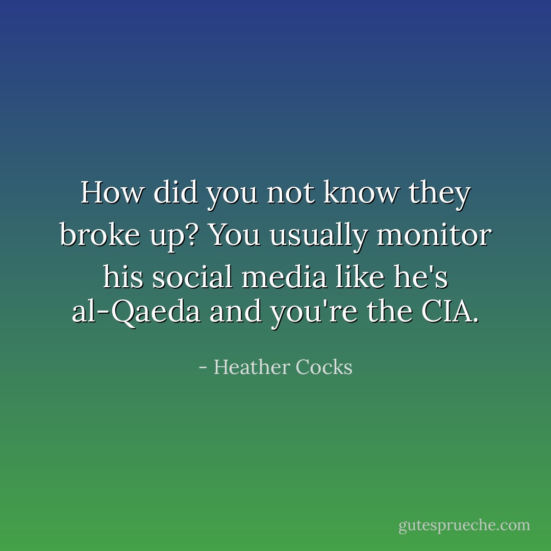 How did you not know they broke up? You usually monitor his social media like he's al-Qaeda and you're the CIA. - Heather Cocks