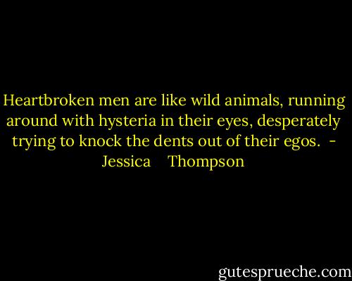 Heartbroken men are like wild animals, running around with hysteria in their eyes, desperately trying to knock the dents out of their egos.  - Jessica    Thompson