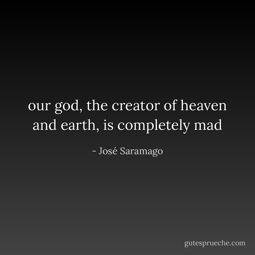 our god, the creator of heaven and earth, is completely mad - José Saramago