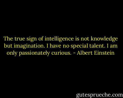 The true sign of intelligence is not knowledge but imagination. I have no special talent. I am only passionately curious. - Albert Einstein