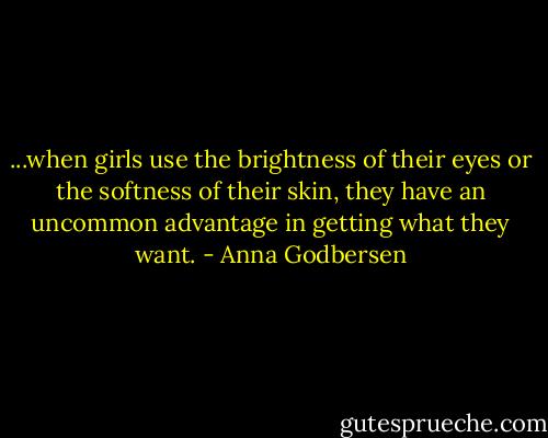 ...when girls use the brightness of their eyes or the softness of their skin, they have an uncommon advantage in getting what they want. - Anna Godbersen