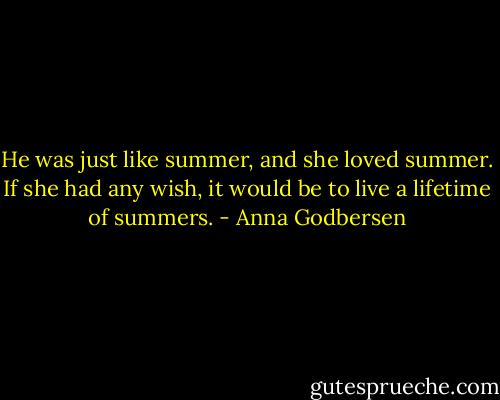 He was just like summer, and she loved summer. If she had any wish, it would be to live a lifetime of summers. - Anna Godbersen