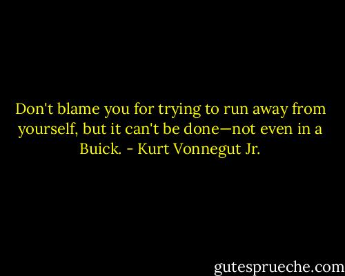 Don't blame you for trying to run away from yourself, but it can't be done—not even in a Buick. - Kurt Vonnegut Jr.