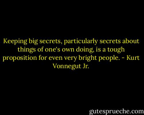 Keeping big secrets, particularly secrets about things of one's own doing, is a tough proposition for even very bright people. - Kurt Vonnegut Jr.