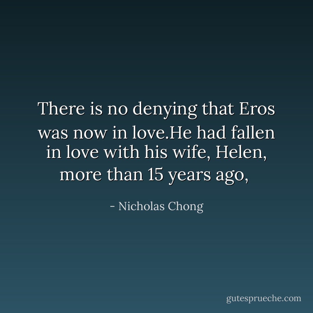 There is no denying that Eros was now in love.He had fallen in love with his wife, Helen, more than 15 years ago,  - Nicholas Chong