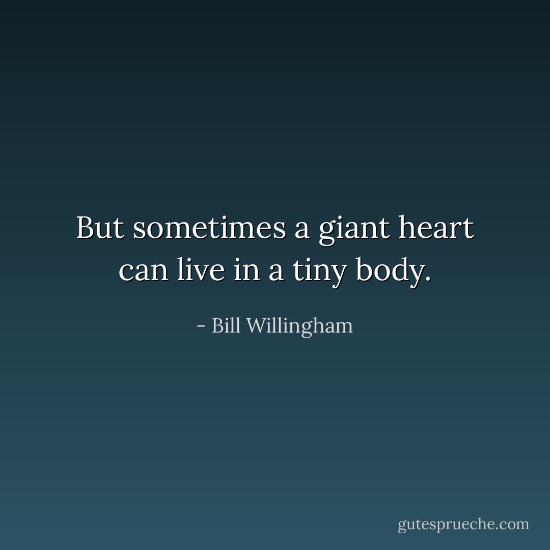 But sometimes a giant heart can live in a tiny body. - Bill Willingham
