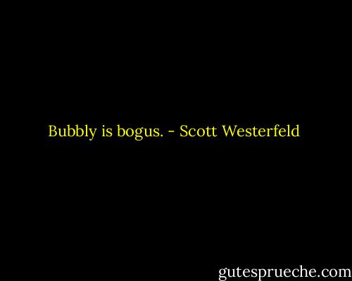 Bubbly is bogus. - Scott Westerfeld