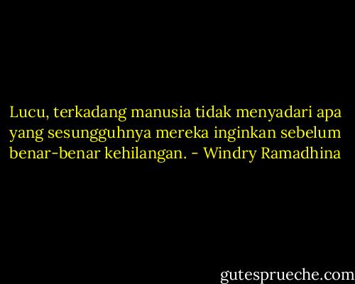 Lucu, terkadang manusia tidak menyadari apa yang sesungguhnya mereka inginkan sebelum benar-benar kehilangan. - Windry Ramadhina