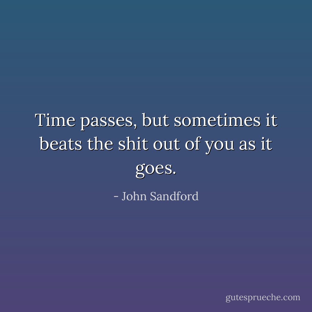 Time passes, but sometimes it beats the shit out of you as it goes. - John Sandford