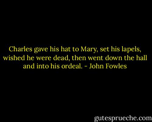 Charles gave his hat to Mary, set his lapels, wished he were dead, then went down the hall and into his ordeal. - John Fowles