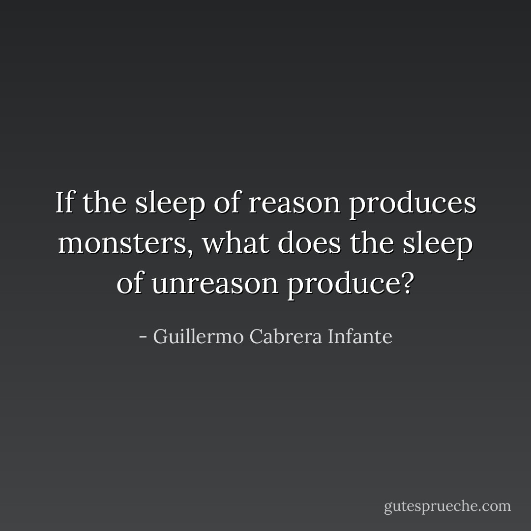 If the sleep of reason produces monsters, what does the sleep of unreason produce? - Guillermo Cabrera Infante