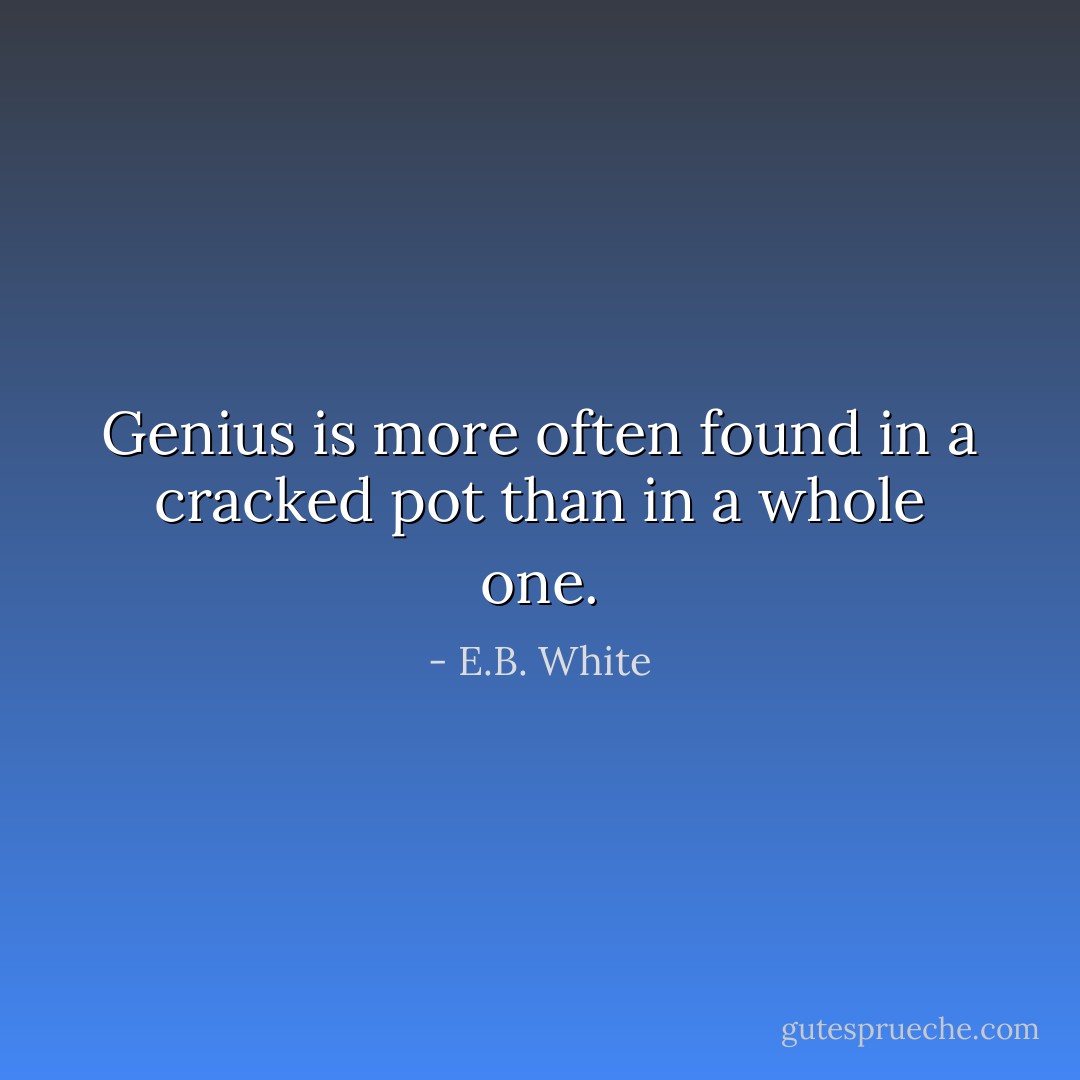 Genius is more often found in a cracked pot than in a whole one. - E.B. White