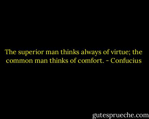The superior man thinks always of virtue; the common man thinks of comfort. - Confucius