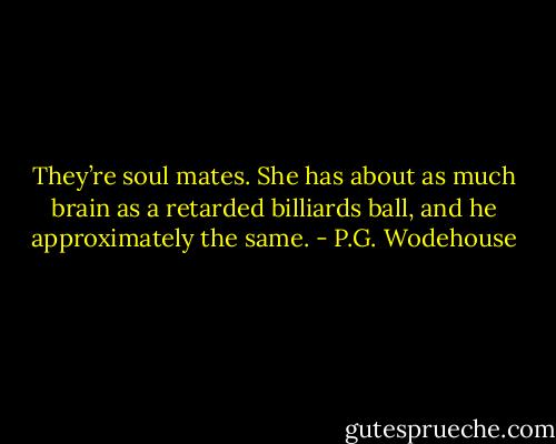 They’re soul mates. She has about as much brain as a retarded billiards ball, and he approximately the same. - P.G. Wodehouse