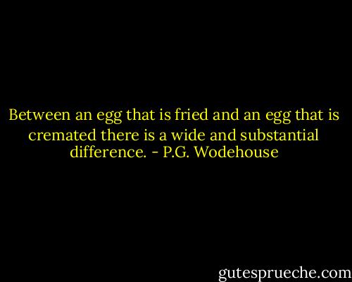 Between an egg that is fried and an egg that is cremated there is a wide and substantial difference. - P.G. Wodehouse