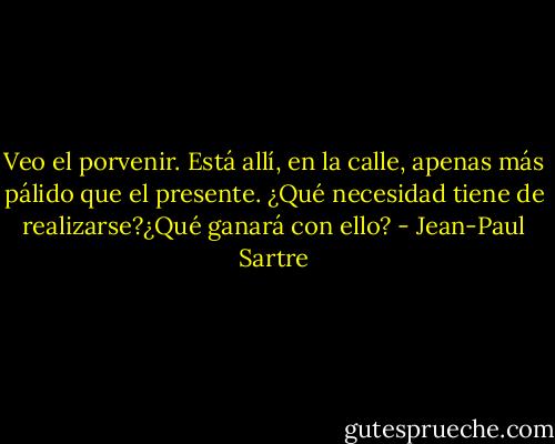 Veo el porvenir. Está allí, en la calle, apenas más pálido que el<br />presente. ¿Qué necesidad tiene de realizarse?¿Qué ganará con<br />ello? - Jean-Paul Sartre
