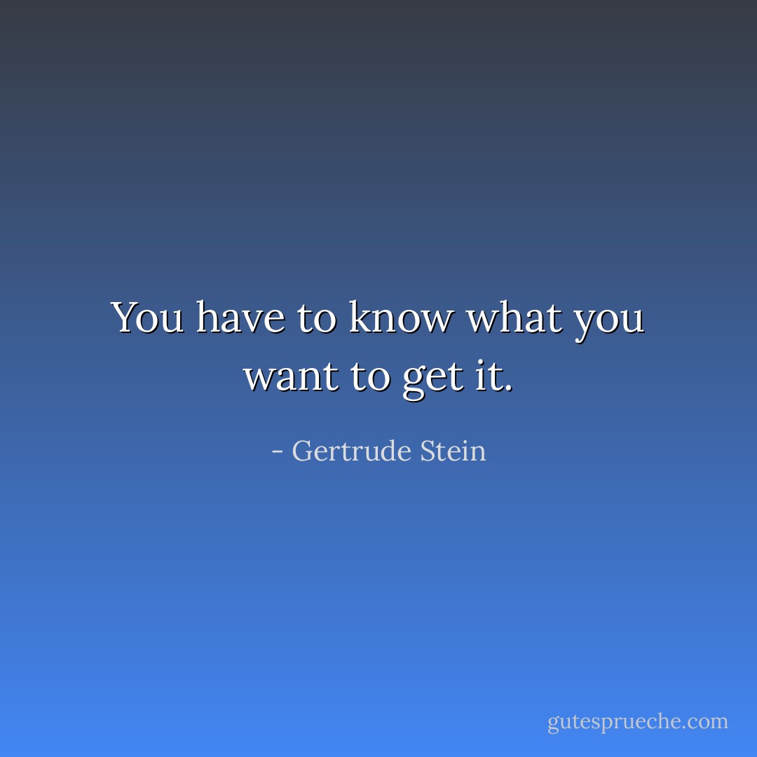 You have to know what you want to get it. - Gertrude Stein