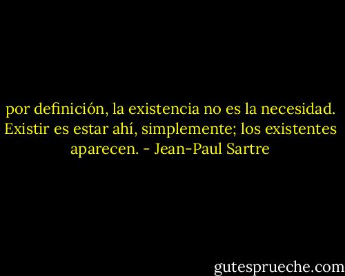 por definición, la existencia no es la necesidad. Existir es estar ahí, simplemente; los existentes aparecen. - Jean-Paul Sartre