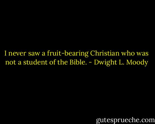 I never saw a fruit-bearing Christian who was not a student of the Bible. - Dwight L. Moody