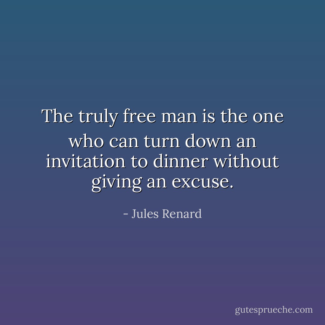 The truly free man is the one who can turn down an invitation to dinner without giving an excuse. - Jules Renard