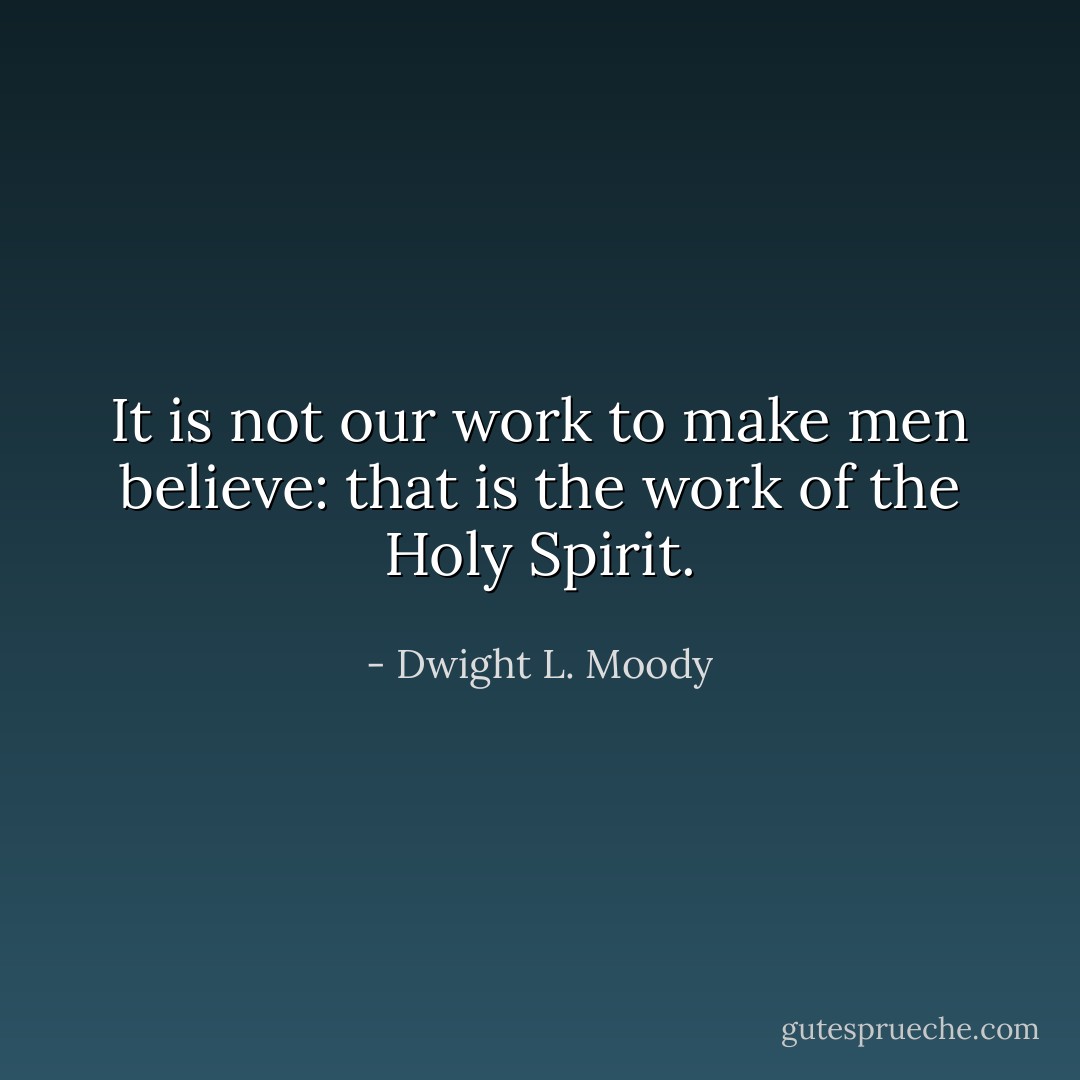 It is not our work to make men believe: that is the work of the Holy Spirit. - Dwight L. Moody