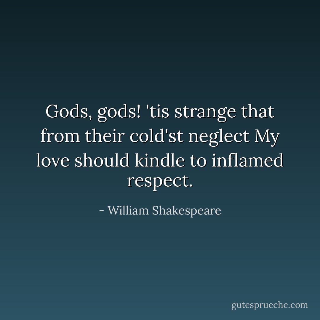 Gods, gods! 'tis strange that from their cold'st neglect<br />My love should kindle to inflamed respect. - William Shakespeare