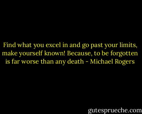 Find what you excel in and go past your limits, make yourself known! Because, to be forgotten is far worse than any death - Michael Rogers