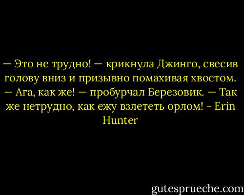 — Это не трудно! — крикнула Джинго, свесив голову вниз и призывно помахивая хвостом.<br />— Ага, как же! — пробурчал Березовик. — Так же нетрудно, как ежу взлететь орлом! - Erin Hunter