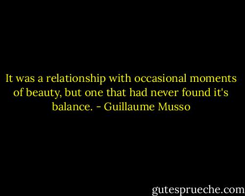 It was a relationship with occasional moments of beauty, but one that had never found it's balance. - Guillaume Musso