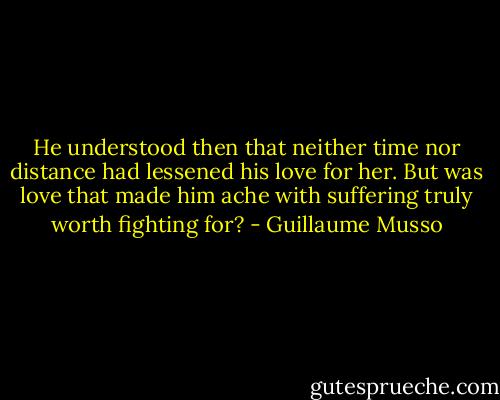 He understood then that neither time nor distance had lessened his love for her.<br />But was love that made him ache with suffering truly worth fighting for? - Guillaume Musso