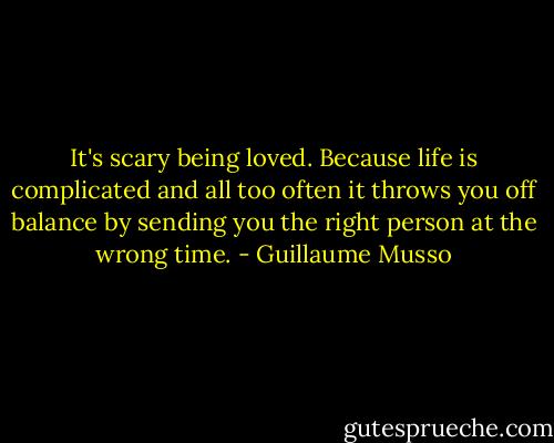 It's scary being loved. Because life is complicated and all too often it throws you off balance by sending you the right person at the wrong time. - Guillaume Musso