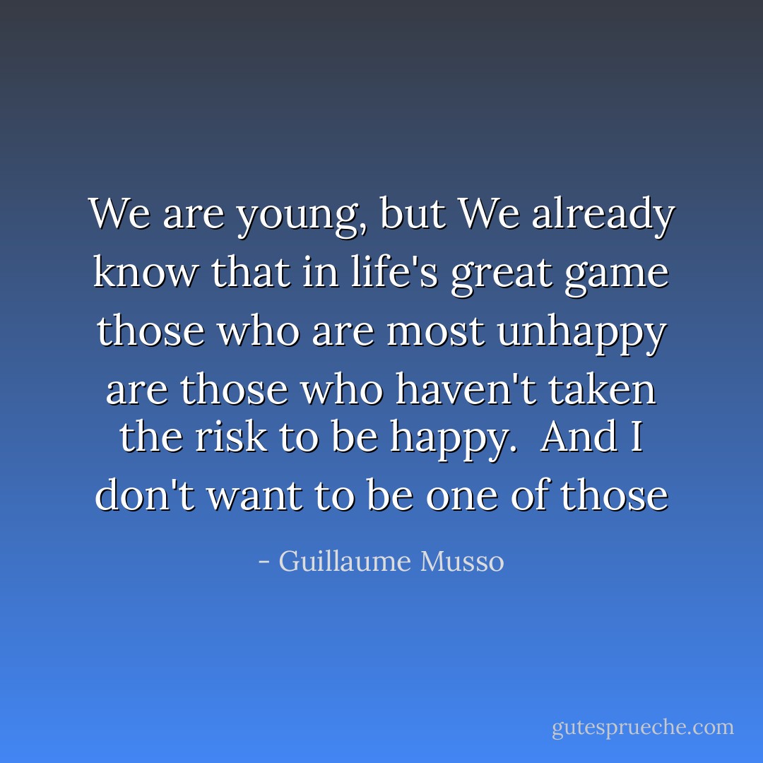 We are young, but We already know that in life's great game those who are most unhappy are those who haven't taken the risk to be happy. <br />And I don't want to be one of those - Guillaume Musso