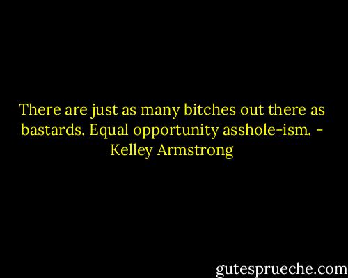 There are just as many bitches out there as bastards. Equal opportunity asshole-ism. - Kelley Armstrong