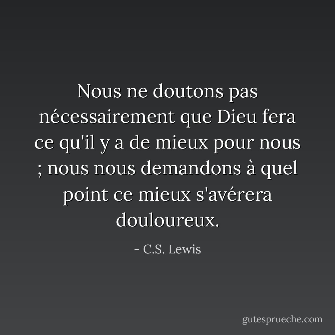Nous ne doutons pas nécessairement que Dieu fera ce qu'il y a de mieux pour nous ; nous nous demandons à quel point ce mieux s'avérera douloureux. - C.S. Lewis