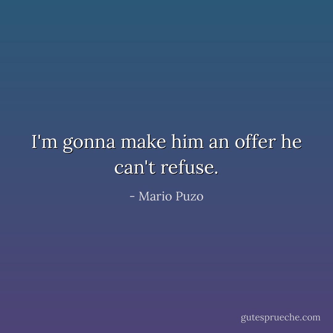 I'm gonna make him an offer he can't refuse. - Mario Puzo