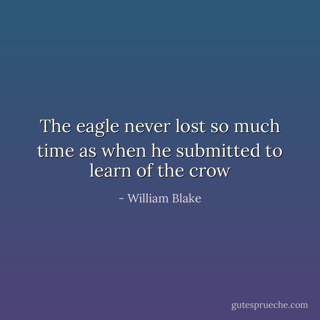 The eagle never lost so much time as when he submitted to learn of the crow - William Blake